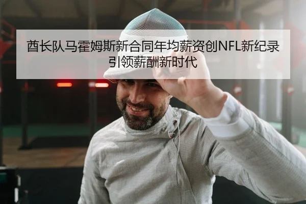 酋长队马霍姆斯新合同年均薪资创NFL新纪录 引领薪酬新时代