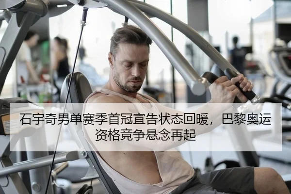 石宇奇男单赛季首冠宣告状态回暖，巴黎奥运资格竞争悬念再起